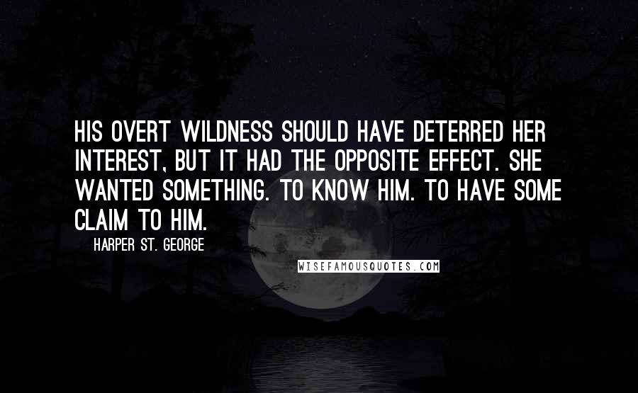 Harper St. George Quotes: His overt wildness should have deterred her interest, but it had the opposite effect. She wanted something. To know him. To have some claim to him.