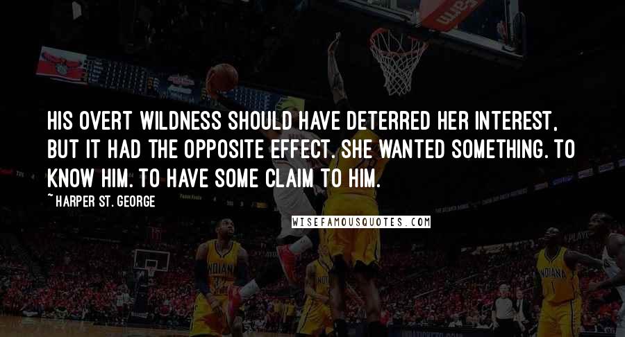 Harper St. George Quotes: His overt wildness should have deterred her interest, but it had the opposite effect. She wanted something. To know him. To have some claim to him.