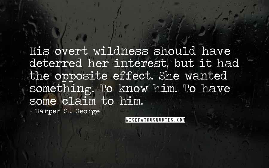 Harper St. George Quotes: His overt wildness should have deterred her interest, but it had the opposite effect. She wanted something. To know him. To have some claim to him.