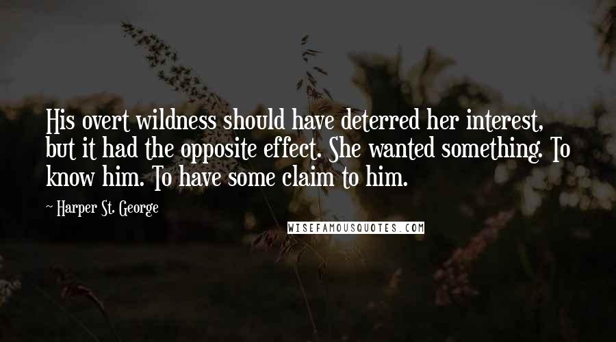 Harper St. George Quotes: His overt wildness should have deterred her interest, but it had the opposite effect. She wanted something. To know him. To have some claim to him.