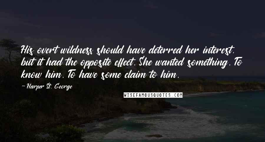 Harper St. George Quotes: His overt wildness should have deterred her interest, but it had the opposite effect. She wanted something. To know him. To have some claim to him.