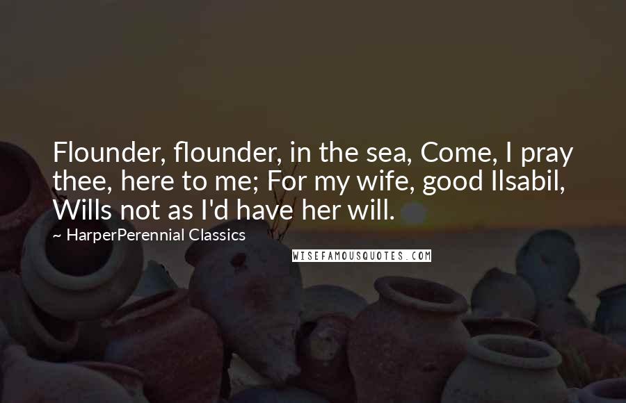 HarperPerennial Classics Quotes: Flounder, flounder, in the sea, Come, I pray thee, here to me; For my wife, good Ilsabil, Wills not as I'd have her will.