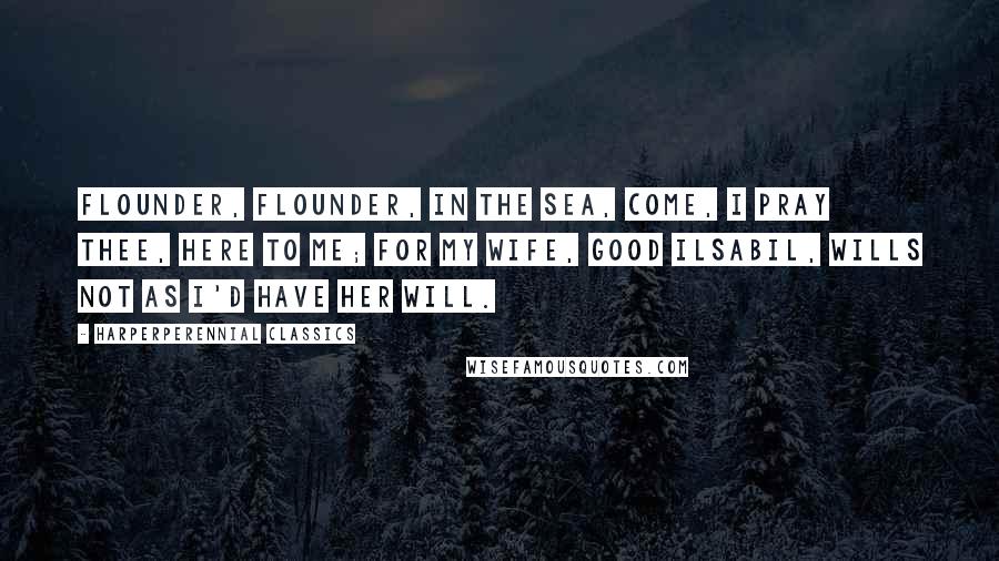 HarperPerennial Classics Quotes: Flounder, flounder, in the sea, Come, I pray thee, here to me; For my wife, good Ilsabil, Wills not as I'd have her will.