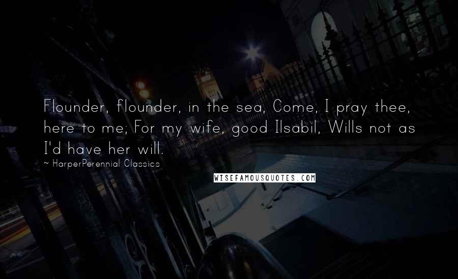 HarperPerennial Classics Quotes: Flounder, flounder, in the sea, Come, I pray thee, here to me; For my wife, good Ilsabil, Wills not as I'd have her will.