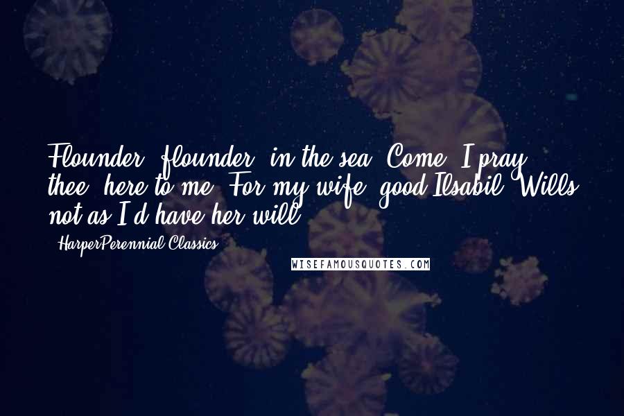 HarperPerennial Classics Quotes: Flounder, flounder, in the sea, Come, I pray thee, here to me; For my wife, good Ilsabil, Wills not as I'd have her will.