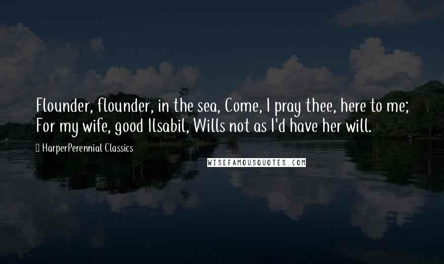 HarperPerennial Classics Quotes: Flounder, flounder, in the sea, Come, I pray thee, here to me; For my wife, good Ilsabil, Wills not as I'd have her will.