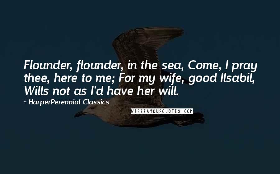 HarperPerennial Classics Quotes: Flounder, flounder, in the sea, Come, I pray thee, here to me; For my wife, good Ilsabil, Wills not as I'd have her will.