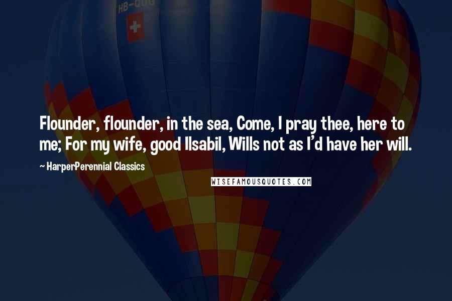 HarperPerennial Classics Quotes: Flounder, flounder, in the sea, Come, I pray thee, here to me; For my wife, good Ilsabil, Wills not as I'd have her will.