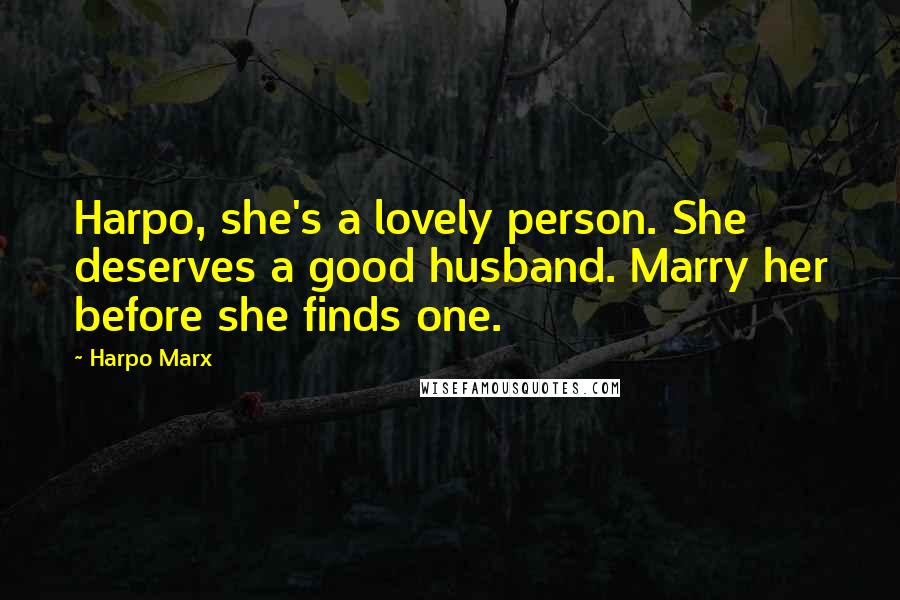 Harpo Marx Quotes: Harpo, she's a lovely person. She deserves a good husband. Marry her before she finds one.