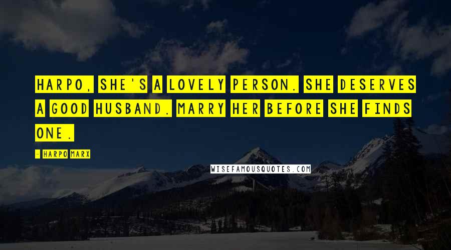 Harpo Marx Quotes: Harpo, she's a lovely person. She deserves a good husband. Marry her before she finds one.