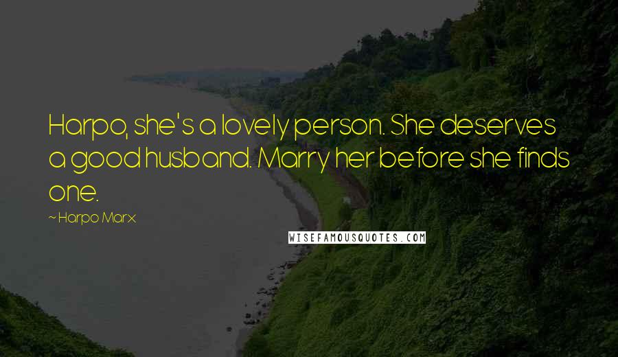 Harpo Marx Quotes: Harpo, she's a lovely person. She deserves a good husband. Marry her before she finds one.