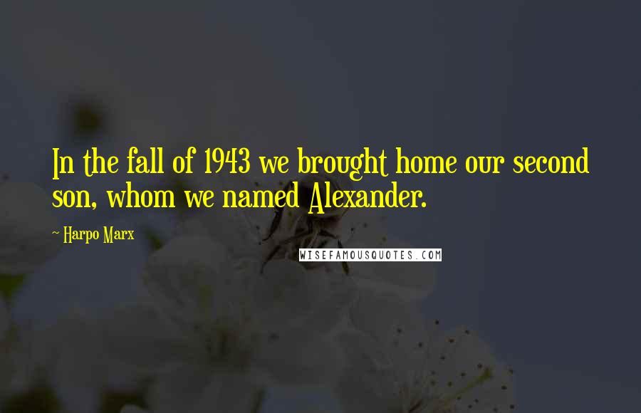 Harpo Marx Quotes: In the fall of 1943 we brought home our second son, whom we named Alexander.