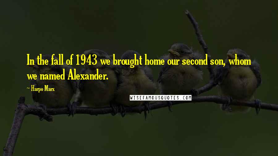 Harpo Marx Quotes: In the fall of 1943 we brought home our second son, whom we named Alexander.
