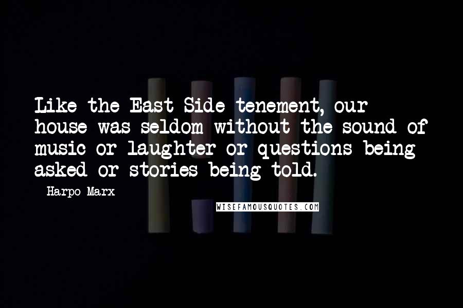 Harpo Marx Quotes: Like the East Side tenement, our house was seldom without the sound of music or laughter or questions being asked or stories being told.