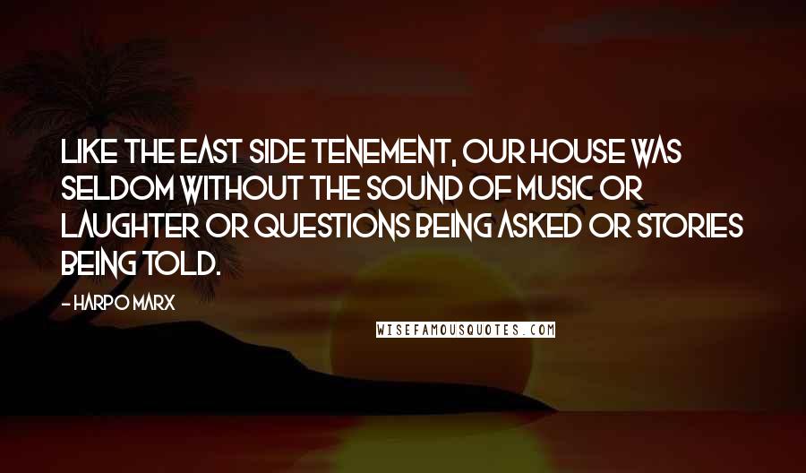 Harpo Marx Quotes: Like the East Side tenement, our house was seldom without the sound of music or laughter or questions being asked or stories being told.