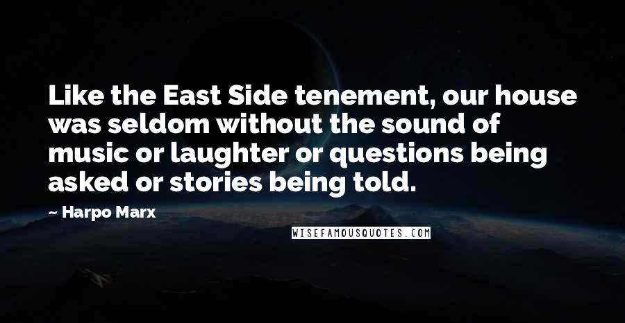 Harpo Marx Quotes: Like the East Side tenement, our house was seldom without the sound of music or laughter or questions being asked or stories being told.