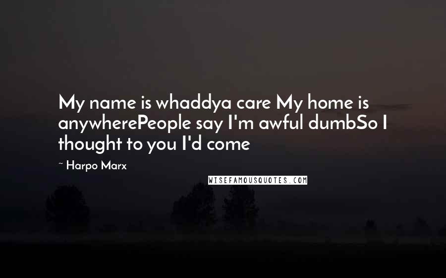 Harpo Marx Quotes: My name is whaddya care My home is anywherePeople say I'm awful dumbSo I thought to you I'd come