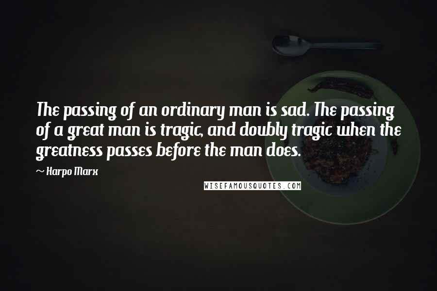 Harpo Marx Quotes: The passing of an ordinary man is sad. The passing of a great man is tragic, and doubly tragic when the greatness passes before the man does.