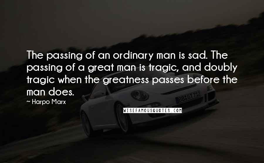 Harpo Marx Quotes: The passing of an ordinary man is sad. The passing of a great man is tragic, and doubly tragic when the greatness passes before the man does.