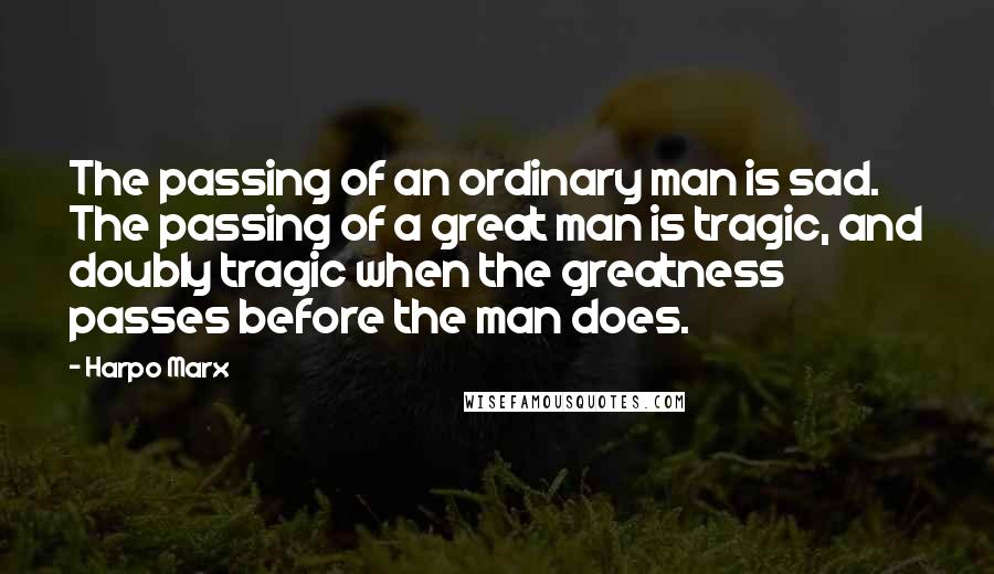 Harpo Marx Quotes: The passing of an ordinary man is sad. The passing of a great man is tragic, and doubly tragic when the greatness passes before the man does.