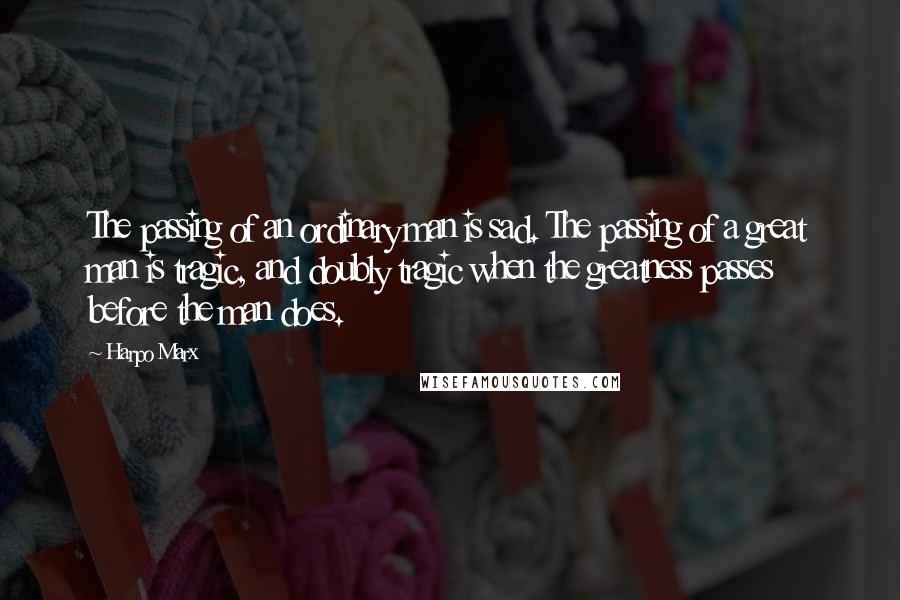 Harpo Marx Quotes: The passing of an ordinary man is sad. The passing of a great man is tragic, and doubly tragic when the greatness passes before the man does.