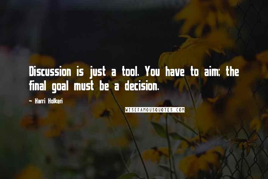 Harri Holkeri Quotes: Discussion is just a tool. You have to aim; the final goal must be a decision.