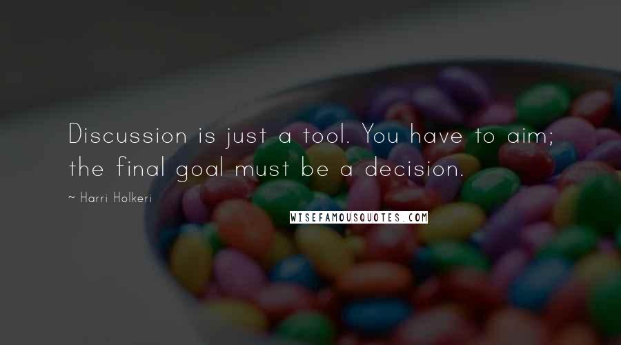 Harri Holkeri Quotes: Discussion is just a tool. You have to aim; the final goal must be a decision.