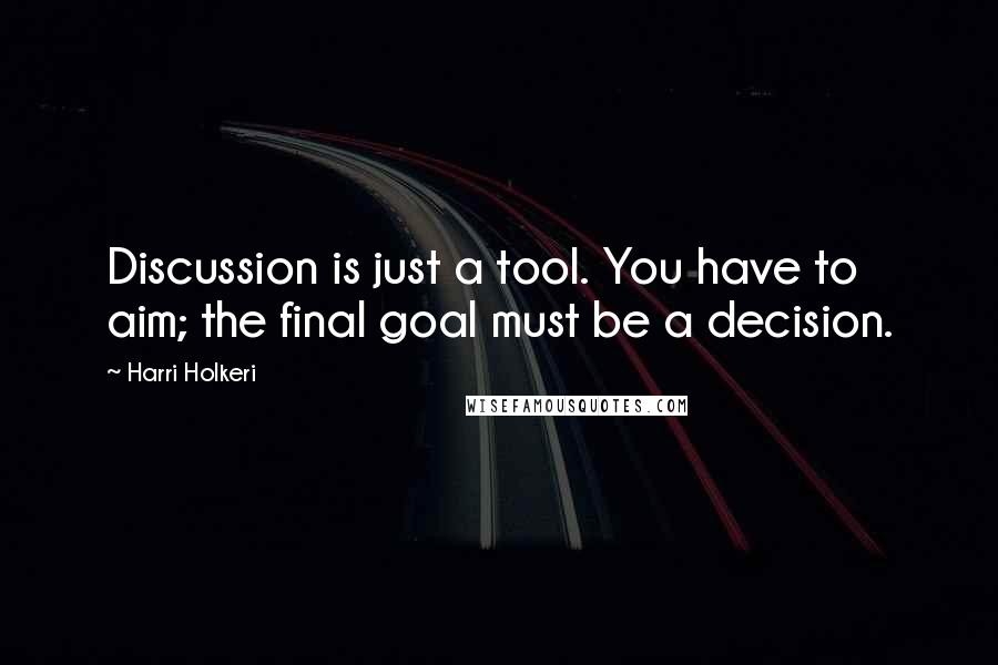 Harri Holkeri Quotes: Discussion is just a tool. You have to aim; the final goal must be a decision.