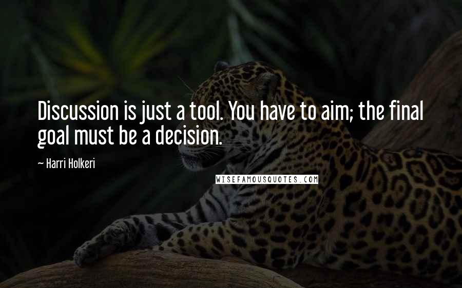 Harri Holkeri Quotes: Discussion is just a tool. You have to aim; the final goal must be a decision.