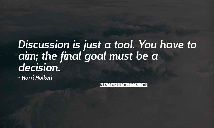 Harri Holkeri Quotes: Discussion is just a tool. You have to aim; the final goal must be a decision.