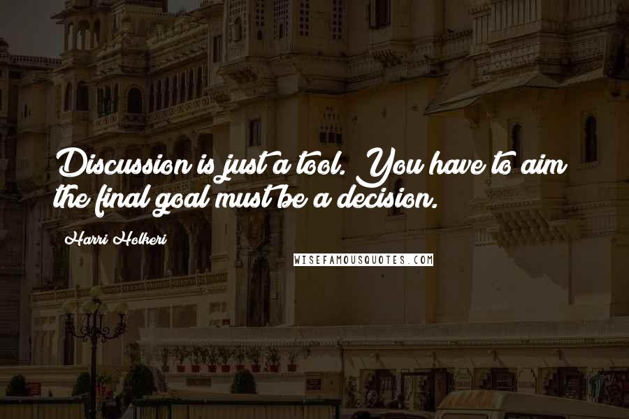 Harri Holkeri Quotes: Discussion is just a tool. You have to aim; the final goal must be a decision.