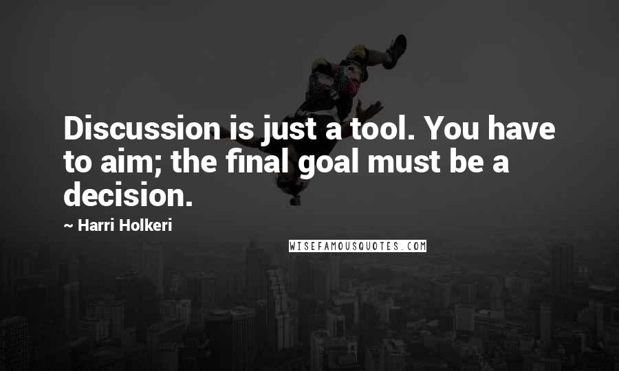 Harri Holkeri Quotes: Discussion is just a tool. You have to aim; the final goal must be a decision.