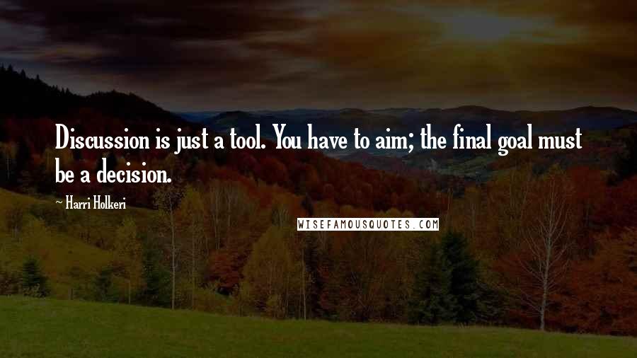 Harri Holkeri Quotes: Discussion is just a tool. You have to aim; the final goal must be a decision.