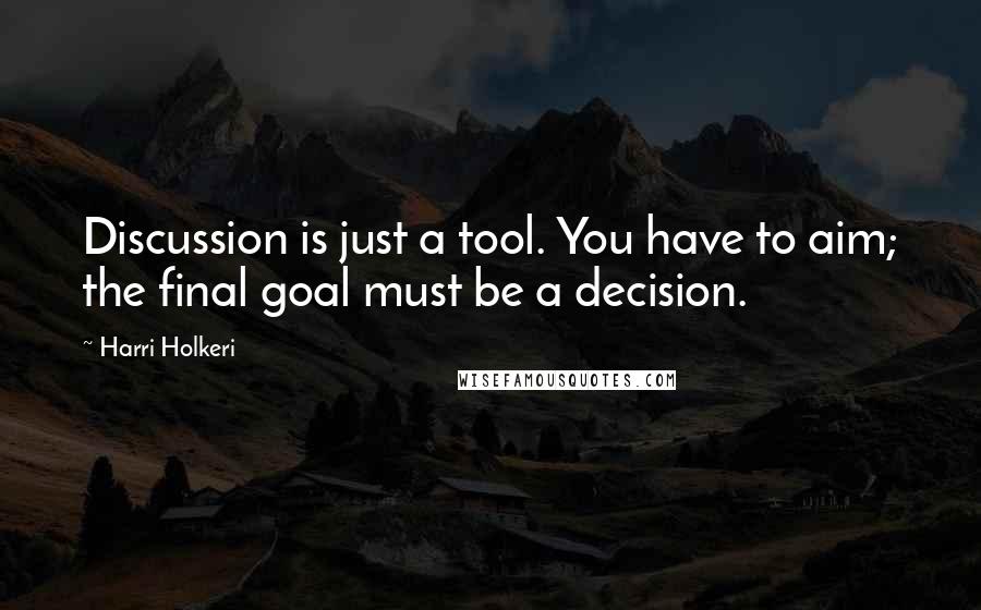 Harri Holkeri Quotes: Discussion is just a tool. You have to aim; the final goal must be a decision.