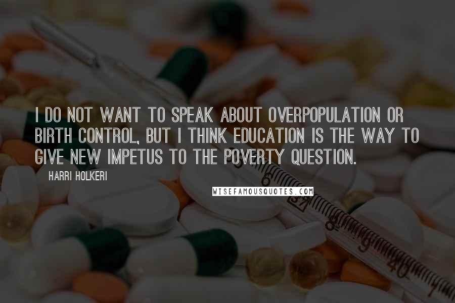 Harri Holkeri Quotes: I do not want to speak about overpopulation or birth control, but I think education is the way to give new impetus to the poverty question.