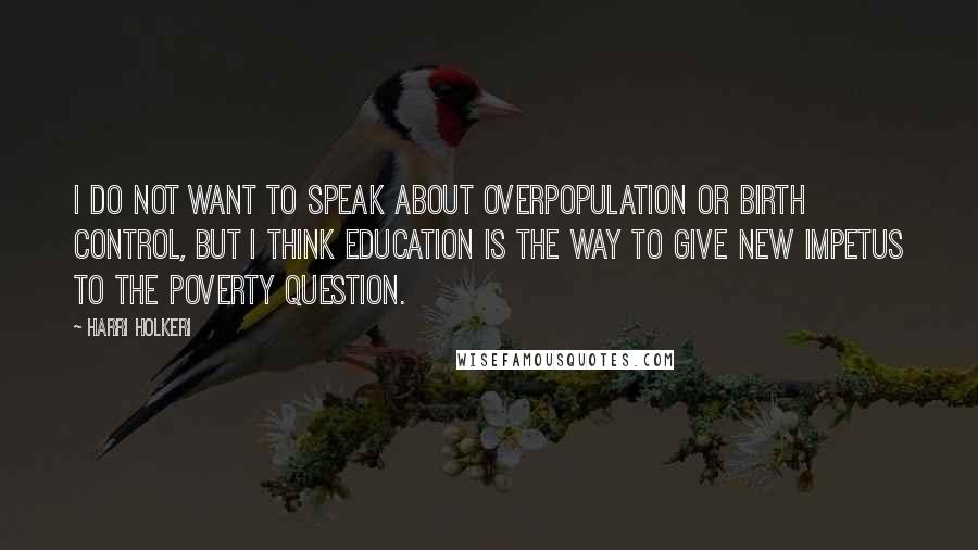 Harri Holkeri Quotes: I do not want to speak about overpopulation or birth control, but I think education is the way to give new impetus to the poverty question.