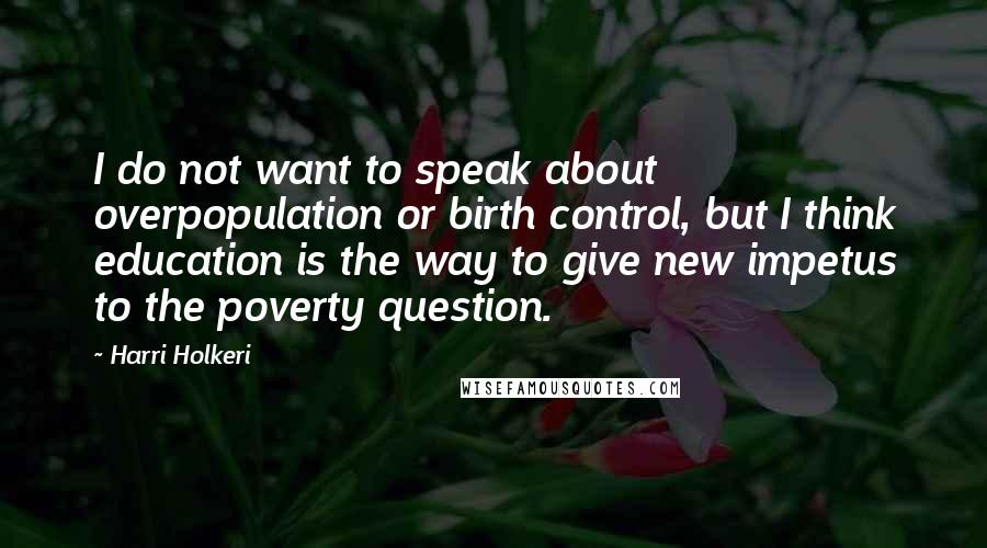 Harri Holkeri Quotes: I do not want to speak about overpopulation or birth control, but I think education is the way to give new impetus to the poverty question.