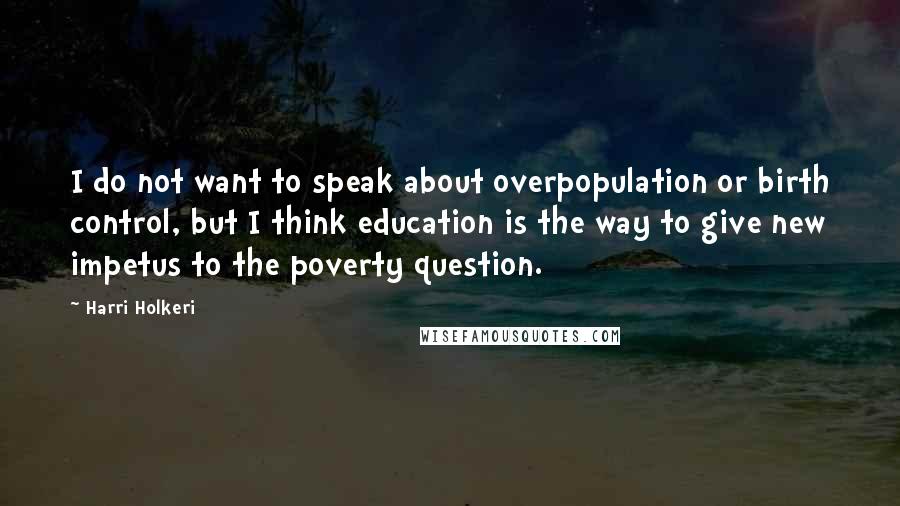 Harri Holkeri Quotes: I do not want to speak about overpopulation or birth control, but I think education is the way to give new impetus to the poverty question.