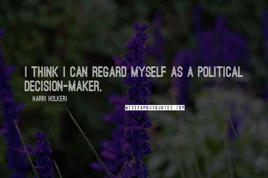 Harri Holkeri Quotes: I think I can regard myself as a political decision-maker.