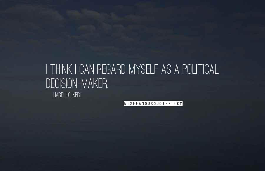 Harri Holkeri Quotes: I think I can regard myself as a political decision-maker.
