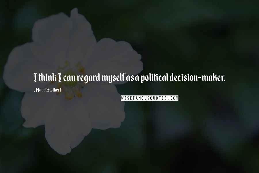 Harri Holkeri Quotes: I think I can regard myself as a political decision-maker.