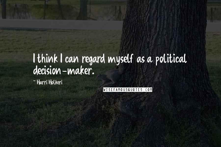 Harri Holkeri Quotes: I think I can regard myself as a political decision-maker.