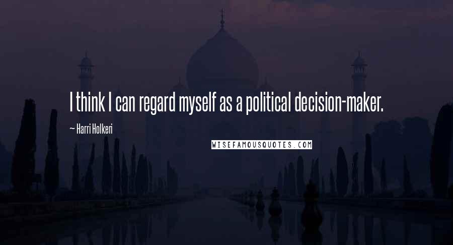 Harri Holkeri Quotes: I think I can regard myself as a political decision-maker.