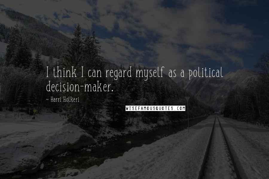 Harri Holkeri Quotes: I think I can regard myself as a political decision-maker.