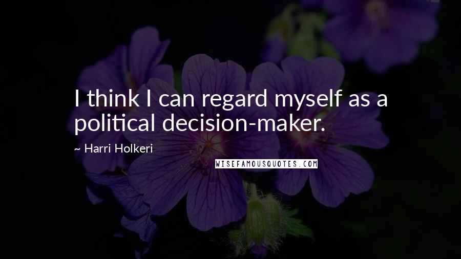 Harri Holkeri Quotes: I think I can regard myself as a political decision-maker.