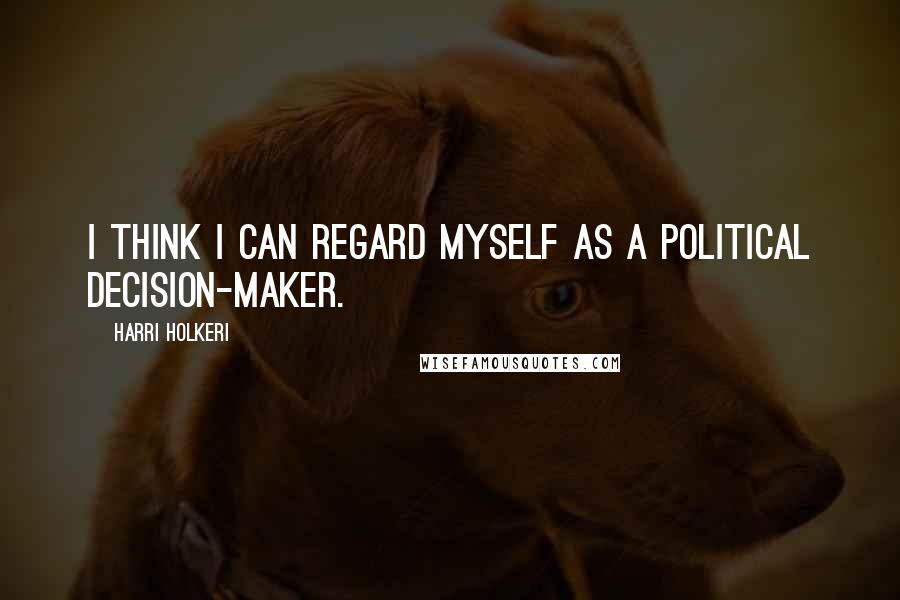 Harri Holkeri Quotes: I think I can regard myself as a political decision-maker.