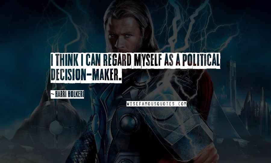 Harri Holkeri Quotes: I think I can regard myself as a political decision-maker.