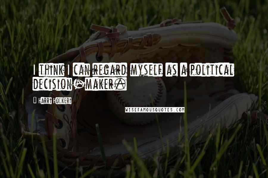 Harri Holkeri Quotes: I think I can regard myself as a political decision-maker.