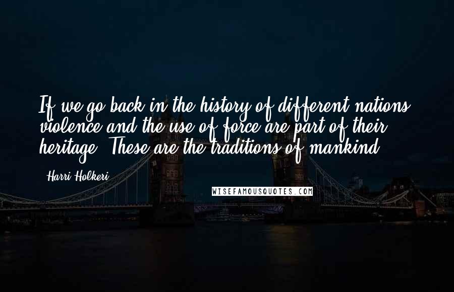 Harri Holkeri Quotes: If we go back in the history of different nations, violence and the use of force are part of their heritage. These are the traditions of mankind.