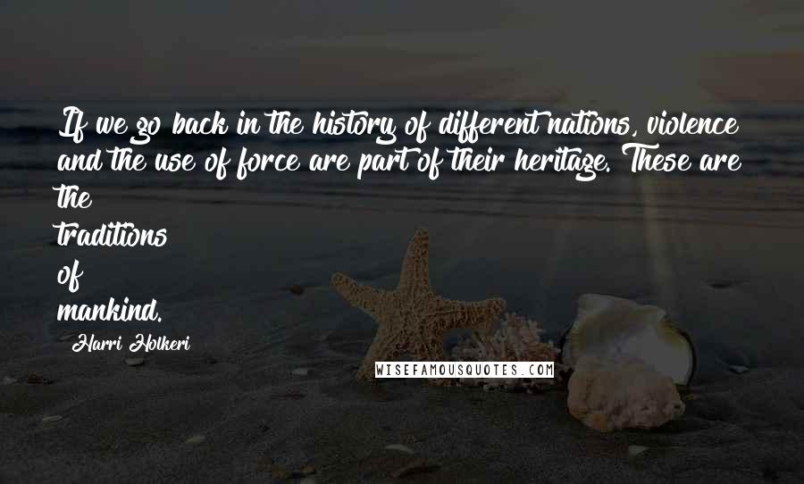 Harri Holkeri Quotes: If we go back in the history of different nations, violence and the use of force are part of their heritage. These are the traditions of mankind.
